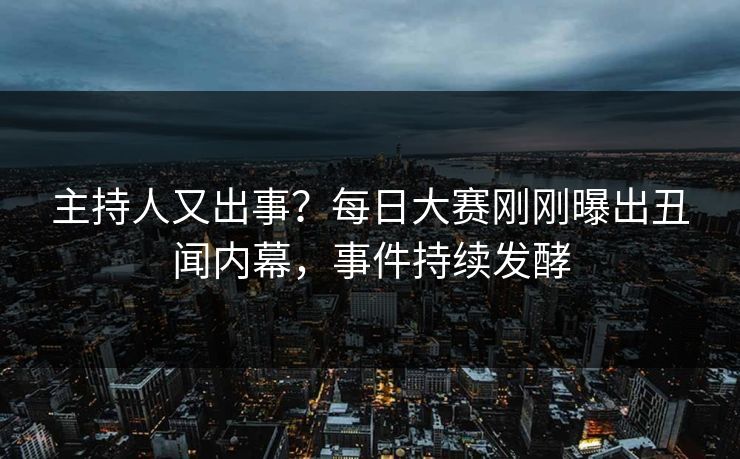 主持人又出事?每日大赛刚刚曝出丑闻内幕,事件持续发酵 主持人又出事?每日大赛刚刚曝出丑闻内幕,事件持续发酵
