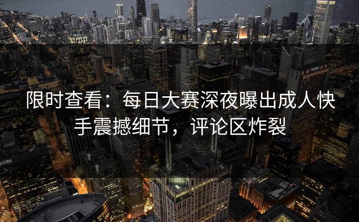 限时查看：每日大赛深夜曝出成人快手震撼细节，评论区炸裂