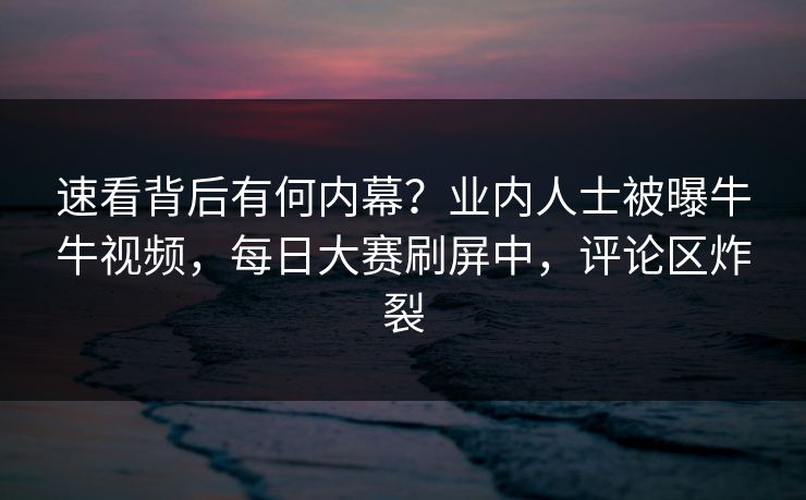 速看背后有何内幕?业内人士被曝牛牛视频,每日大赛刷屏中,评论区炸裂 速看背后有何内幕?业内人士被曝牛牛视频,每日大赛刷屏中,评论区炸裂