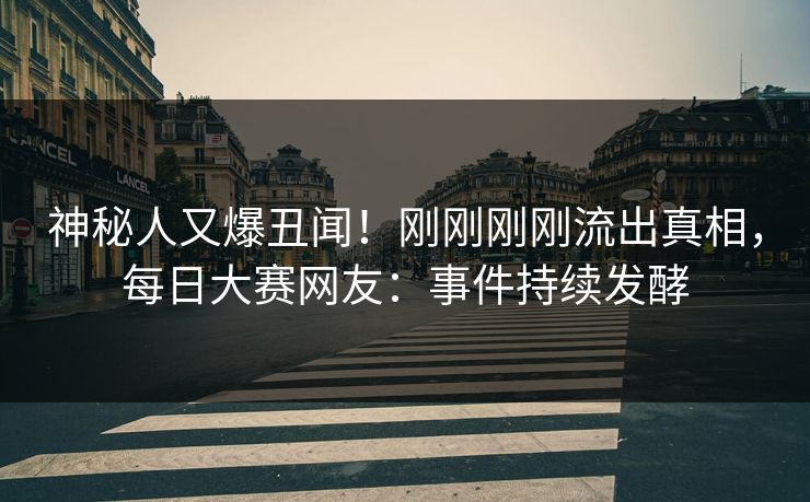 神秘人又爆丑闻！刚刚刚刚流出真相，每日大赛网友：事件持续发酵