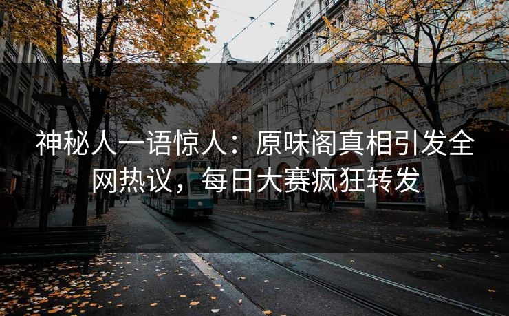 神秘人一语惊人：原味阁真相引发全网热议，每日大赛疯狂转发
