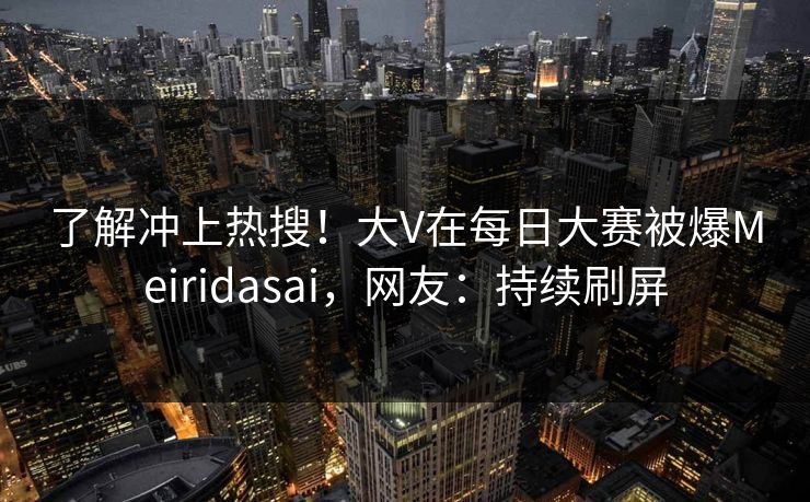 了解冲上热搜！大V在每日大赛被爆Meiridasai，网友：持续刷屏