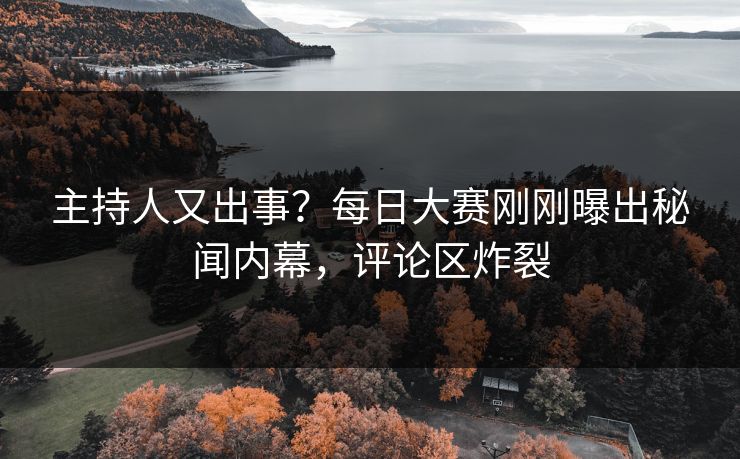 主持人又出事？每日大赛刚刚曝出秘闻内幕，评论区炸裂