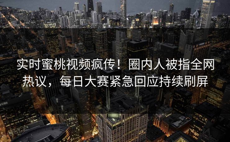 实时蜜桃视频疯传！圈内人被指全网热议，每日大赛紧急回应持续刷屏