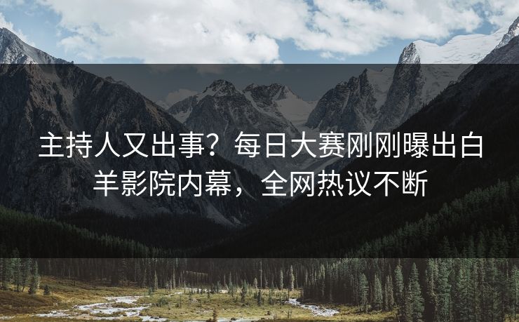 主持人又出事?每日大赛刚刚曝出白羊影院内幕,全网热议不断 主持人又出事?每日大赛刚刚曝出白羊影院内幕,全网热议不断