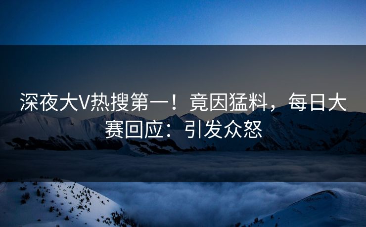 深夜大V热搜第一！竟因猛料，每日大赛回应：引发众怒