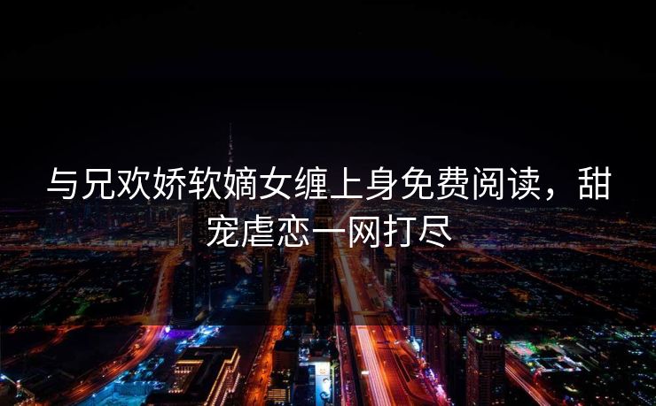 与兄欢娇软嫡女缠上身免费阅读，甜宠虐恋一网打尽