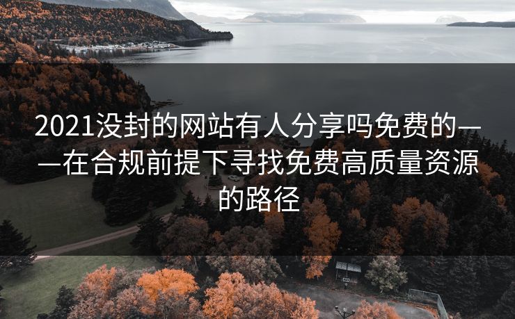 2021没封的网站有人分享吗免费的——在合规前提下寻找免费高质量资源的路径
