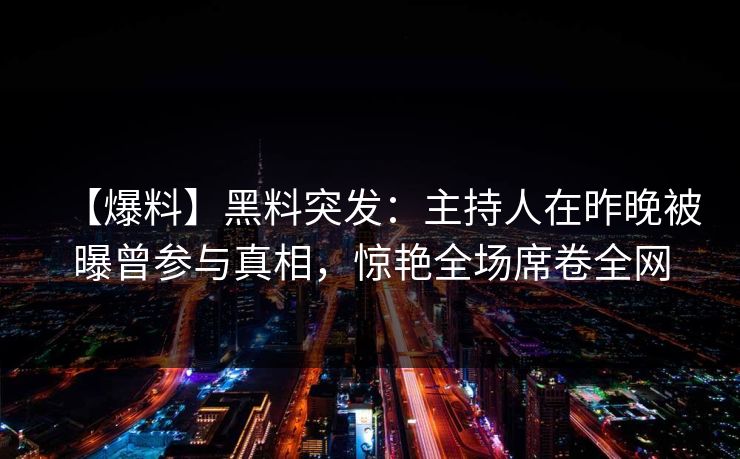 【爆料】黑料突发：主持人在昨晚被曝曾参与真相，惊艳全场席卷全网