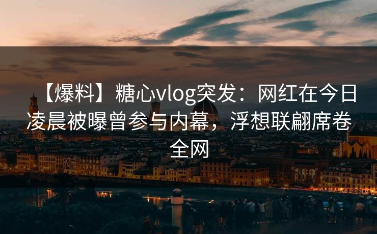 【爆料】糖心vlog突发：网红在今日凌晨被曝曾参与内幕，浮想联翩席卷全网