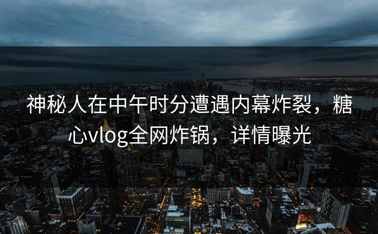 神秘人在中午时分遭遇内幕炸裂，糖心vlog全网炸锅，详情曝光