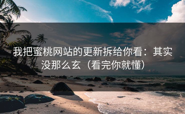 我把蜜桃网站的更新拆给你看:其实没那么玄(看完你就懂) 我把蜜桃网站的更新拆给你看:其实没那么玄(看完你就懂)