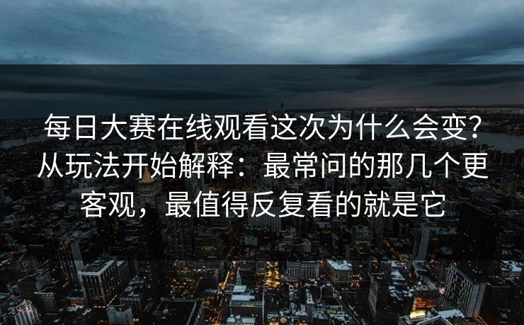 每日大赛在线观看这次为什么会变?从玩法开始解释:最常问的那几个更客观,最值得反复看的就是它 每日大赛在线观看这次为什么会变?从玩法开始解释:最常问的那几个更客观,最值得反复看的就是它