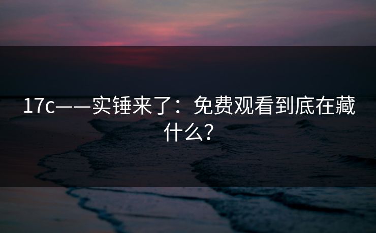 17c——实锤来了：免费观看到底在藏什么？