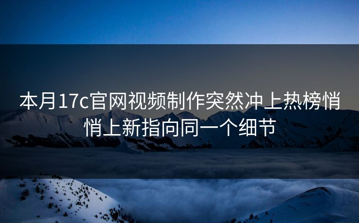 本月17c官网视频制作突然冲上热榜悄悄上新指向同一个细节