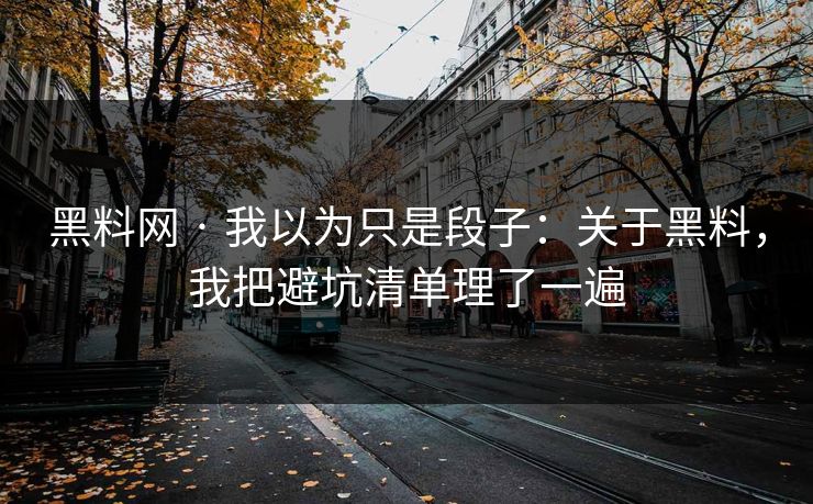 黑料网 · 我以为只是段子：关于黑料，我把避坑清单理了一遍
