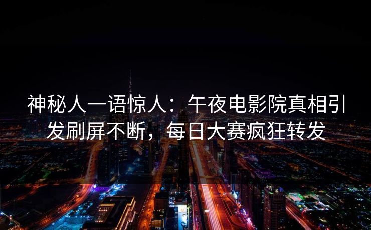 神秘人一语惊人：午夜电影院真相引发刷屏不断，每日大赛疯狂转发