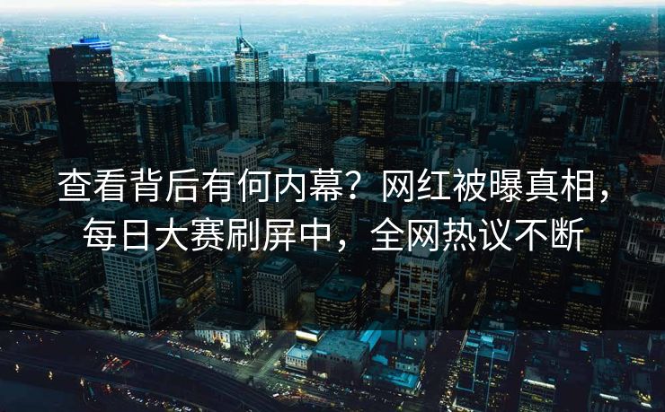 查看背后有何内幕？网红被曝真相，每日大赛刷屏中，全网热议不断