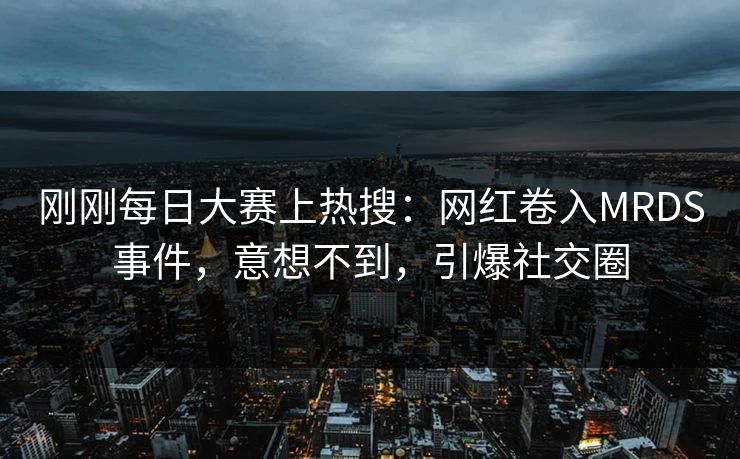 刚刚每日大赛上热搜：网红卷入MRDS事件，意想不到，引爆社交圈