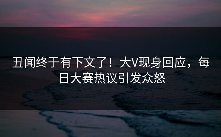 丑闻终于有下文了！大V现身回应，每日大赛热议引发众怒