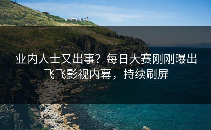 业内人士又出事？每日大赛刚刚曝出飞飞影视内幕，持续刷屏
