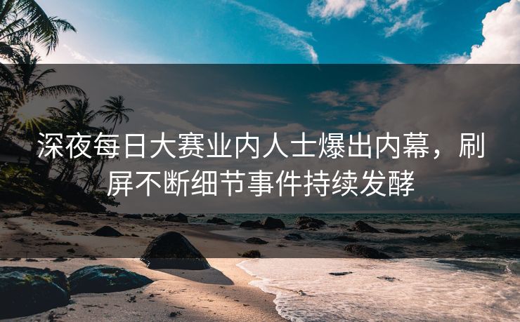 深夜每日大赛业内人士爆出内幕，刷屏不断细节事件持续发酵
