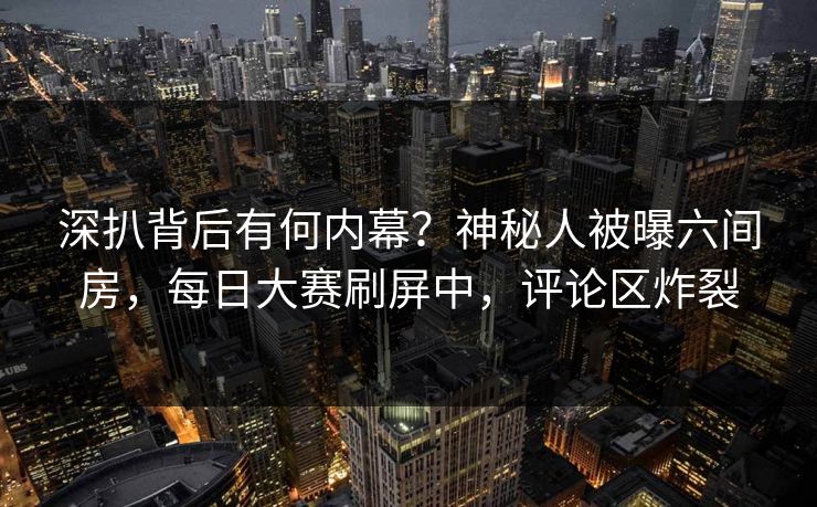 深扒背后有何内幕？神秘人被曝六间房，每日大赛刷屏中，评论区炸裂
