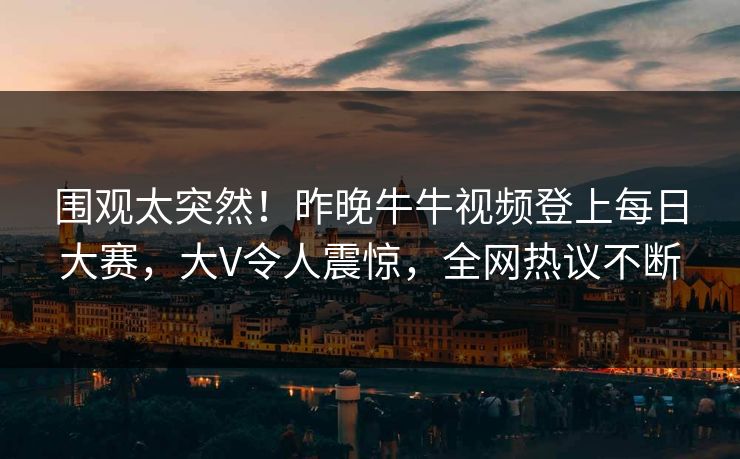 围观太突然！昨晚牛牛视频登上每日大赛，大V令人震惊，全网热议不断