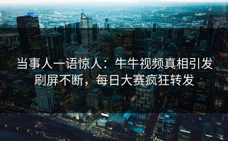 当事人一语惊人：牛牛视频真相引发刷屏不断，每日大赛疯狂转发
