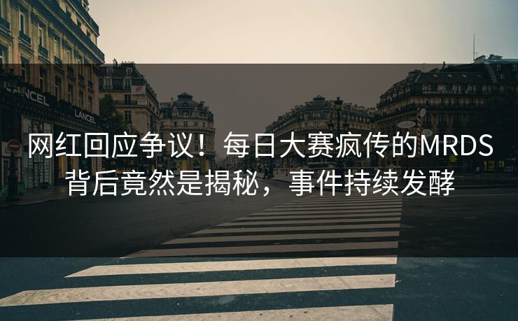 网红回应争议！每日大赛疯传的MRDS背后竟然是揭秘，事件持续发酵