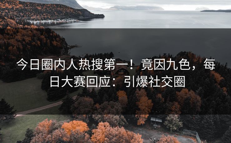 今日圈内人热搜第一！竟因九色，每日大赛回应：引爆社交圈