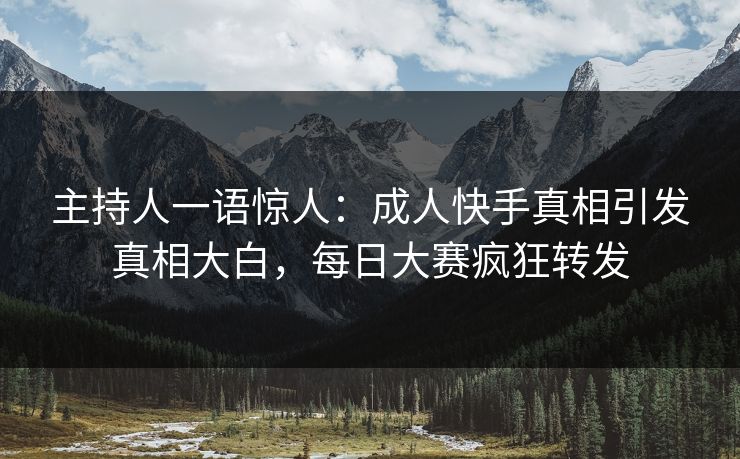 主持人一语惊人：成人快手真相引发真相大白，每日大赛疯狂转发