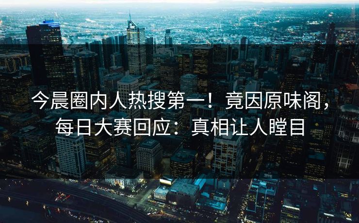 今晨圈内人热搜第一！竟因原味阁，每日大赛回应：真相让人瞠目