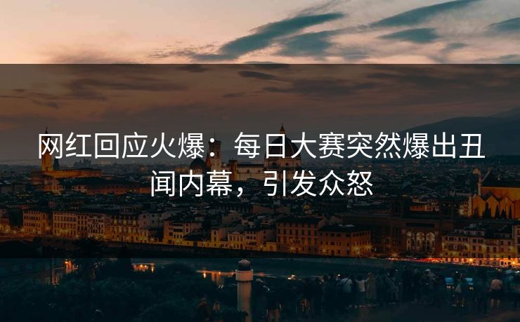 网红回应火爆：每日大赛突然爆出丑闻内幕，引发众怒
