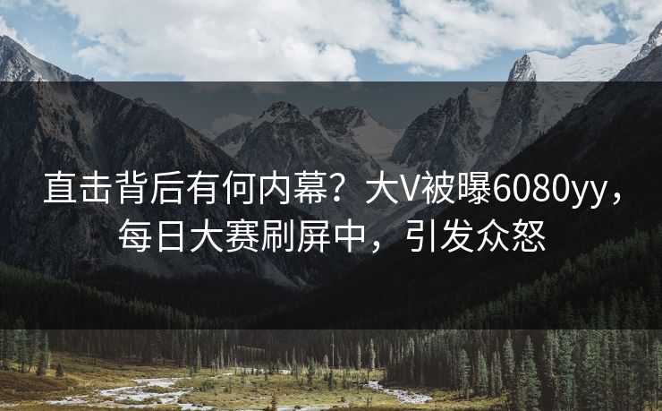 直击背后有何内幕？大V被曝6080yy，每日大赛刷屏中，引发众怒