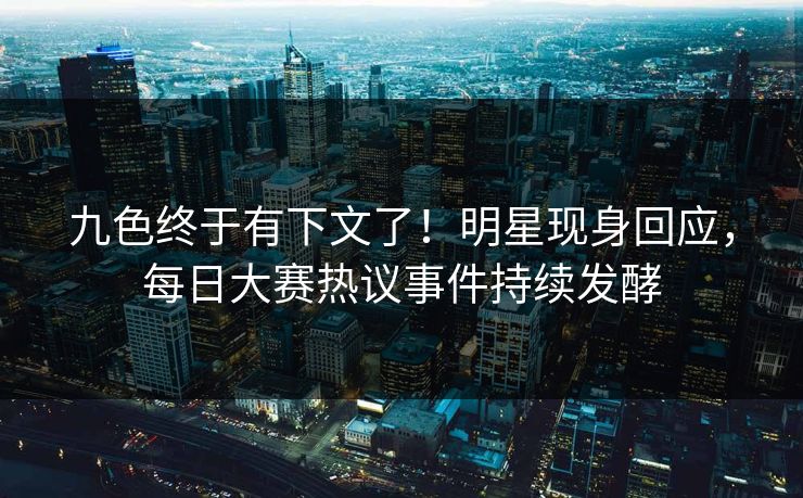 九色终于有下文了！明星现身回应，每日大赛热议事件持续发酵