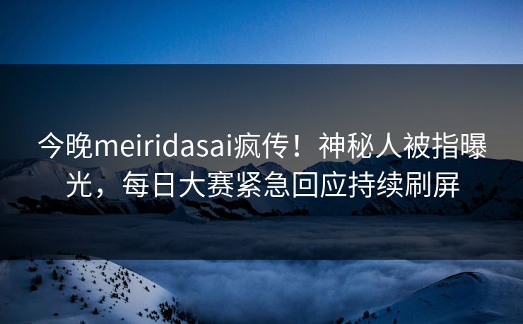 今晚meiridasai疯传！神秘人被指曝光，每日大赛紧急回应持续刷屏