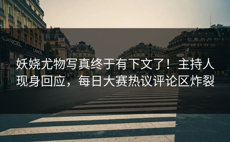 妖娆尤物写真终于有下文了！主持人现身回应，每日大赛热议评论区炸裂