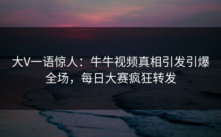 大V一语惊人：牛牛视频真相引发引爆全场，每日大赛疯狂转发