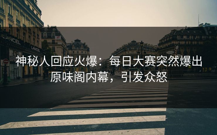 神秘人回应火爆：每日大赛突然爆出原味阁内幕，引发众怒
