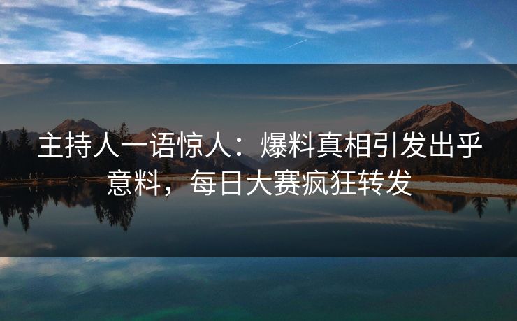 主持人一语惊人：爆料真相引发出乎意料，每日大赛疯狂转发