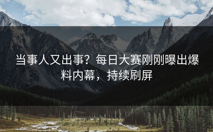 当事人又出事？每日大赛刚刚曝出爆料内幕，持续刷屏