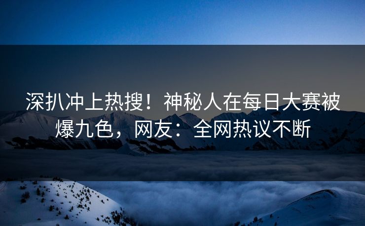 深扒冲上热搜！神秘人在每日大赛被爆九色，网友：全网热议不断