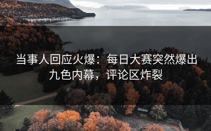 当事人回应火爆：每日大赛突然爆出九色内幕，评论区炸裂