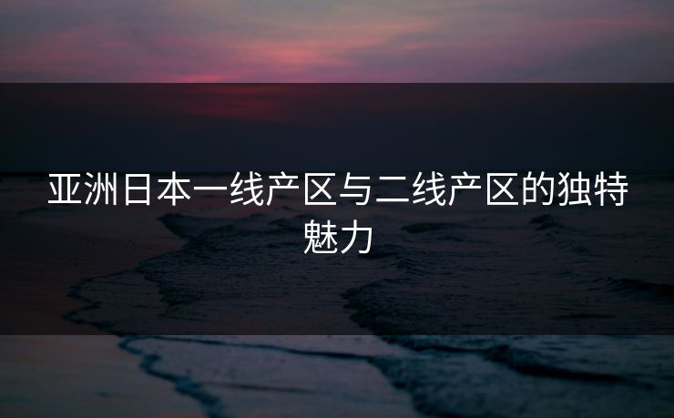 亚洲日本一线产区与二线产区的独特魅力