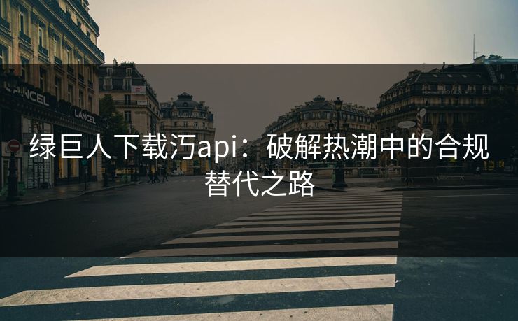 绿巨人下载汅api：破解热潮中的合规替代之路