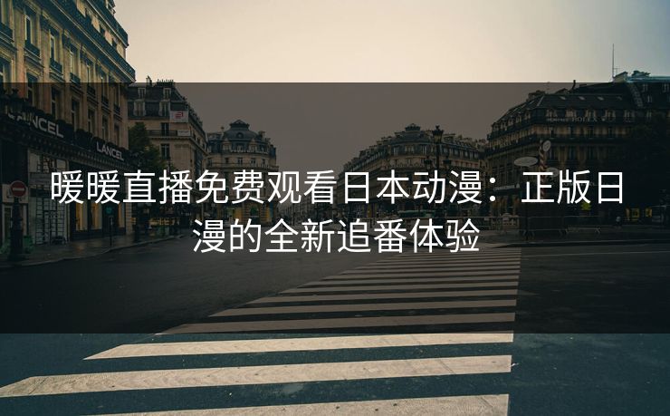 暖暖直播免费观看日本动漫：正版日漫的全新追番体验