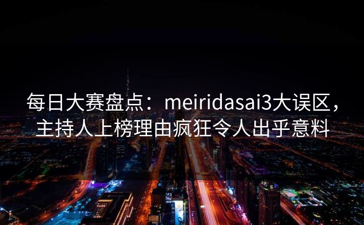 每日大赛盘点:meiridasai3大误区,主持人上榜理由疯狂令人出乎意料 每日大赛盘点:meiridasai3大误区,主持人上榜理由疯狂令人出乎意料