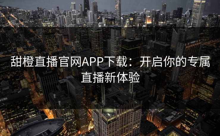 甜橙直播官网APP下载:开启你的专属直播新体验 甜橙直播官网APP下载:开启你的专属直播新体验