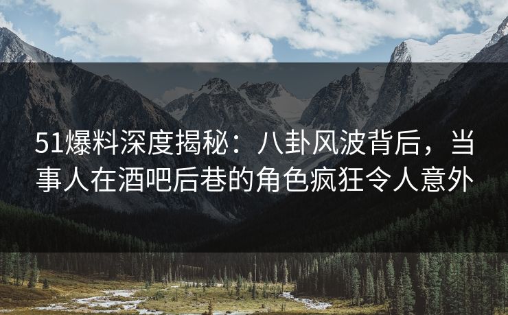 51爆料深度揭秘:八卦风波背后,当事人在酒吧后巷的角色疯狂令人意外 51爆料深度揭秘:八卦风波背后,当事人在酒吧后巷的角色疯狂令人意外